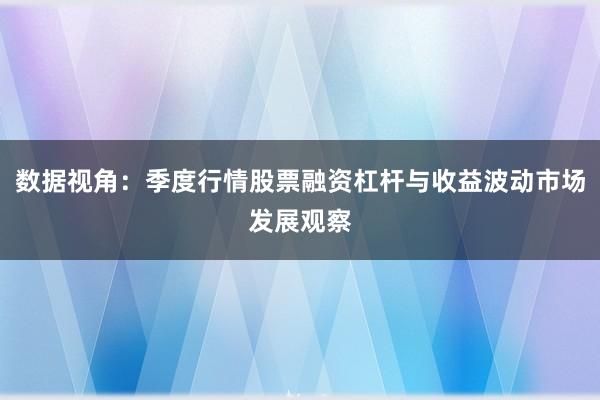 数据视角：季度行情股票融资杠杆与收益波动市场发展观察