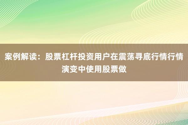 案例解读：股票杠杆投资用户在震荡寻底行情行情演变中使用股票做
