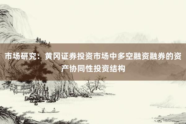市场研究：黄冈证券投资市场中多空融资融券的资产协同性投资结构