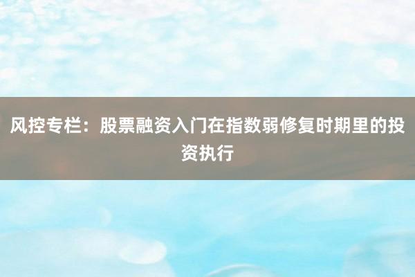风控专栏：股票融资入门在指数弱修复时期里的投资执行