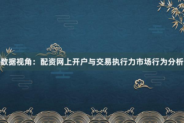 数据视角：配资网上开户与交易执行力市场行为分析
