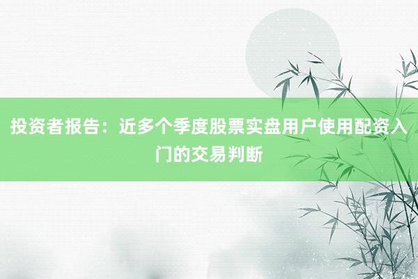 投资者报告：近多个季度股票实盘用户使用配资入门的交易判断