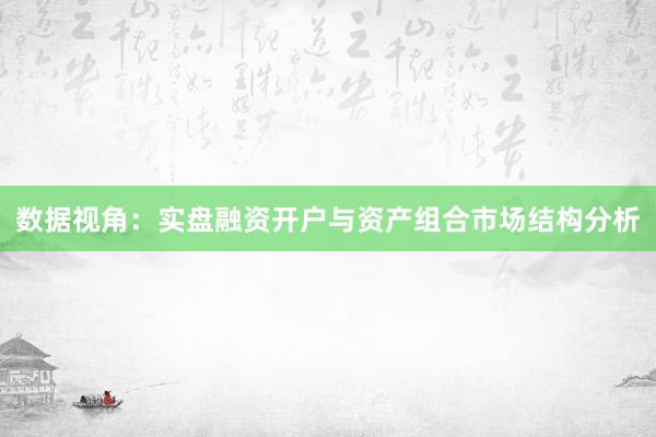 数据视角:实盘融资开户与资产组合市场结构分析