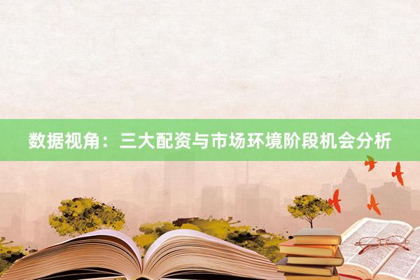 数据视角：三大配资与市场环境阶段机会分析
