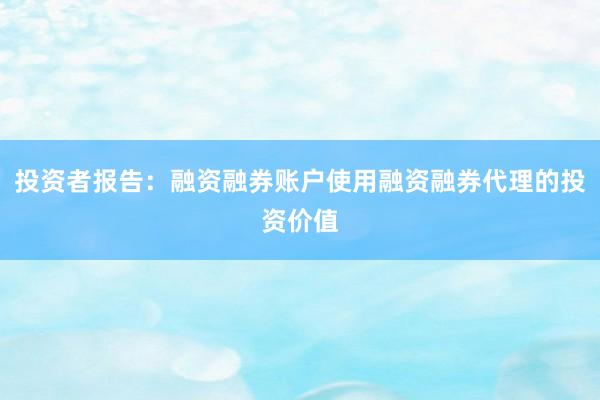 投资者报告：融资融券账户使用融资融券代理的投资价值