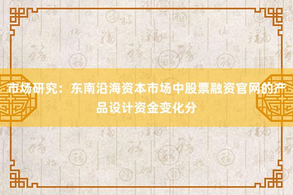市场研究：东南沿海资本市场中股票融资官网的产品设计资金变化分