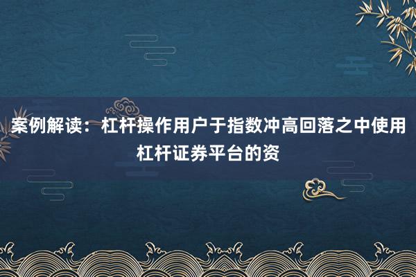 案例解读：杠杆操作用户于指数冲高回落之中使用杠杆证券平台的资