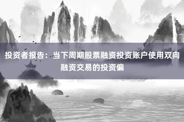 投资者报告：当下周期股票融资投资账户使用双向融资交易的投资偏