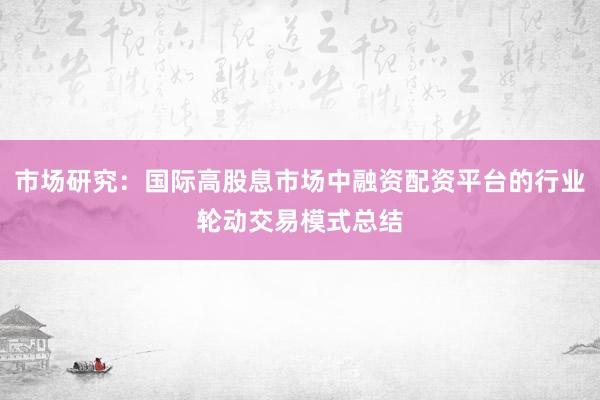 市场研究：国际高股息市场中融资配资平台的行业轮动交易模式总结