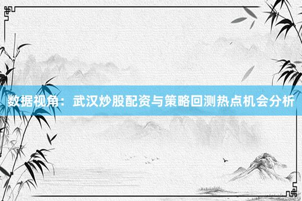 数据视角：武汉炒股配资与策略回测热点机会分析