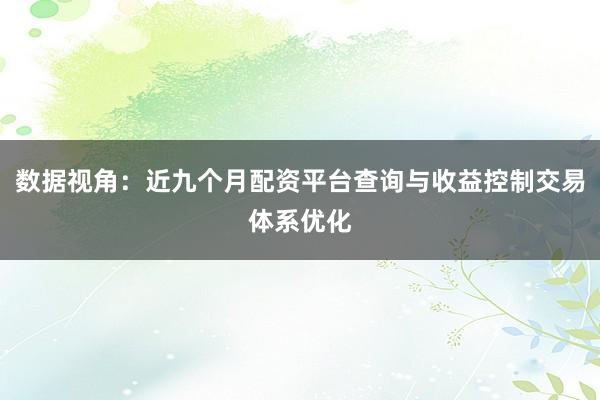 数据视角：近九个月配资平台查询与收益控制交易体系优化