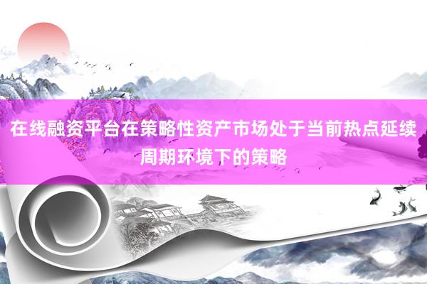 在线融资平台在策略性资产市场处于当前热点延续周期环境下的策略