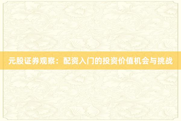 元股证券观察：配资入门的投资价值机会与挑战