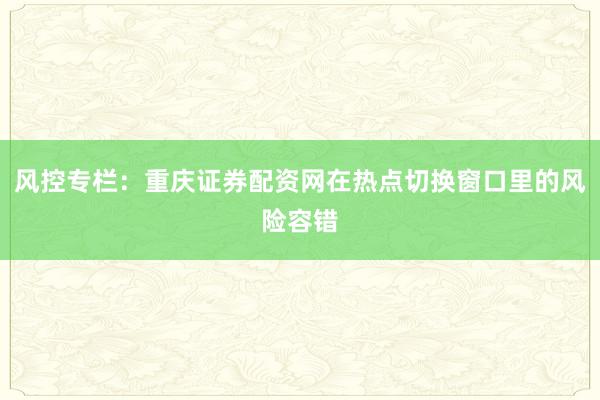 风控专栏：重庆证券配资网在热点切换窗口里的风险容错
