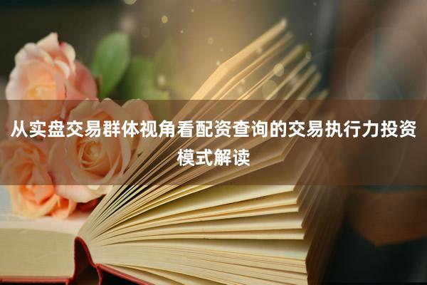 从实盘交易群体视角看配资查询的交易执行力投资模式解读