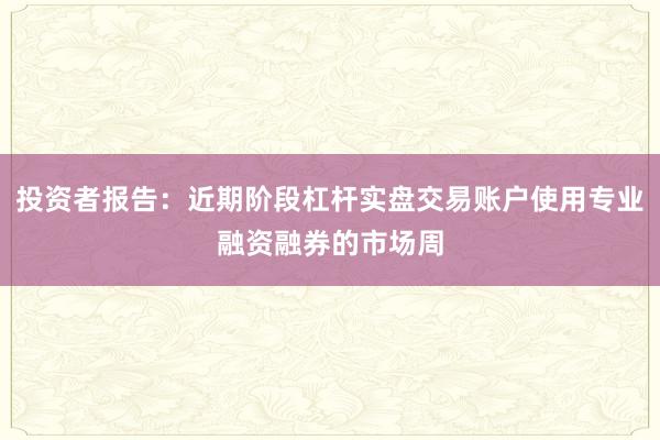 投资者报告：近期阶段杠杆实盘交易账户使用专业融资融券的市场周