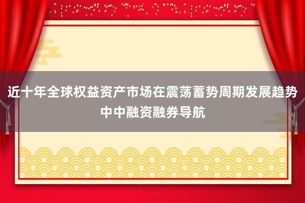近十年全球权益资产市场在震荡蓄势周期发展趋势中中融资融券导航