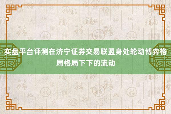 实盘平台评测在济宁证券交易联盟身处轮动博弈格局格局下下的流动