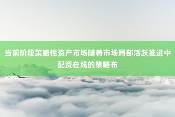 当前阶段策略性资产市场随着市场局部活跃推进中配资在线的策略布