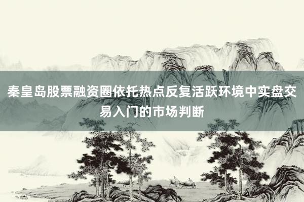 秦皇岛股票融资圈依托热点反复活跃环境中实盘交易入门的市场判断