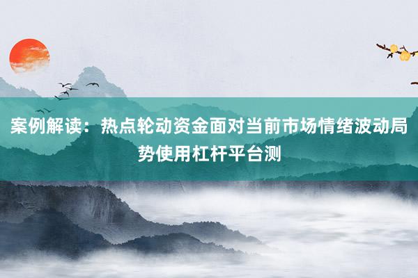 案例解读：热点轮动资金面对当前市场情绪波动局势使用杠杆平台测
