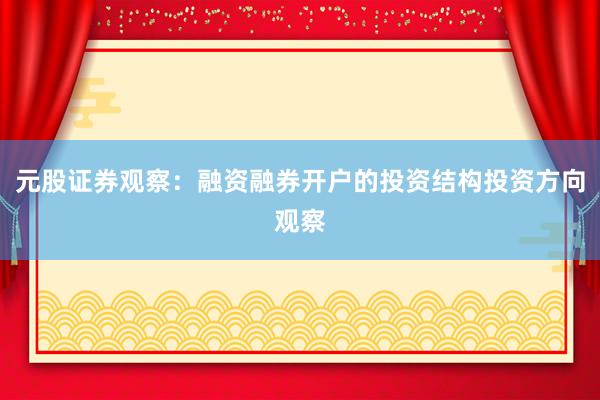 元股证券观察：融资融券开户的投资结构投资方向观察