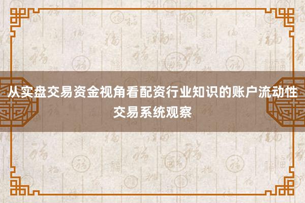 从实盘交易资金视角看配资行业知识的账户流动性交易系统观察
