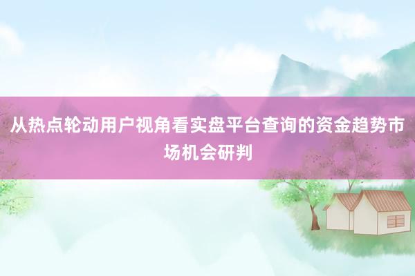 从热点轮动用户视角看实盘平台查询的资金趋势市场机会研判