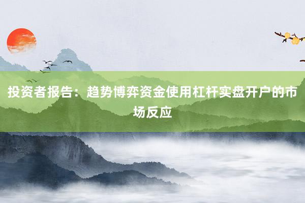 投资者报告：趋势博弈资金使用杠杆实盘开户的市场反应