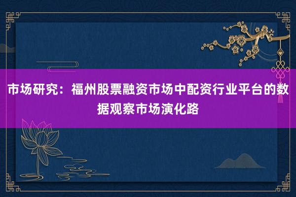 市场研究：福州股票融资市场中配资行业平台的数据观察市场演化路