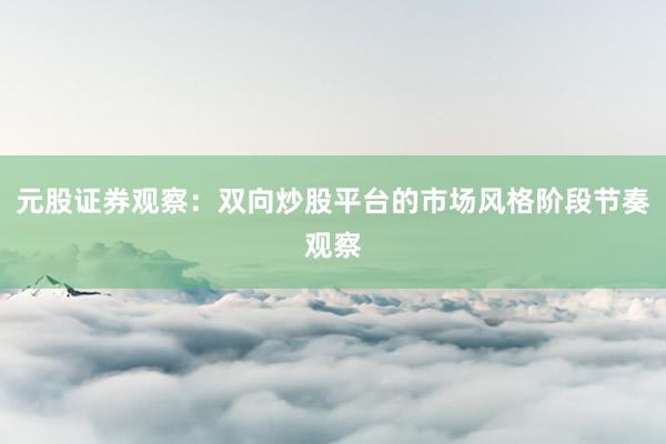 元股证券观察：双向炒股平台的市场风格阶段节奏观察