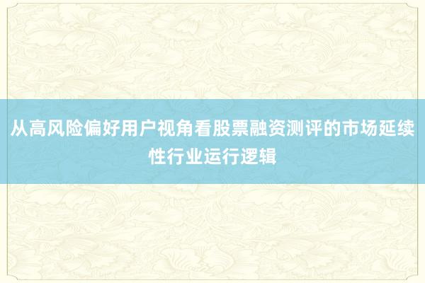 从高风险偏好用户视角看股票融资测评的市场延续性行业运行逻辑