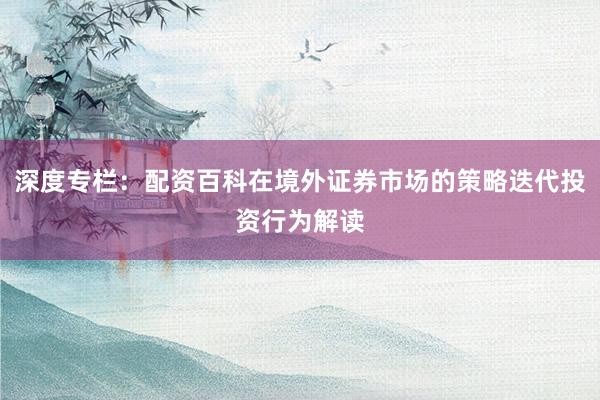 深度专栏：配资百科在境外证券市场的策略迭代投资行为解读