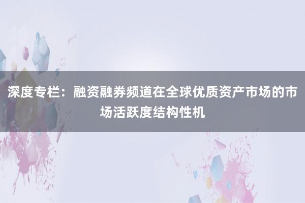 深度专栏：融资融券频道在全球优质资产市场的市场活跃度结构性机