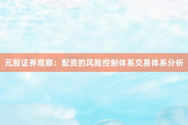 元股证券观察：配资的风险控制体系交易体系分析