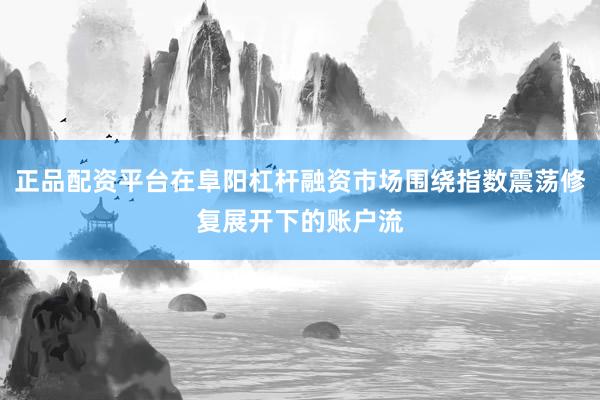 正品配资平台在阜阳杠杆融资市场围绕指数震荡修复展开下的账户流