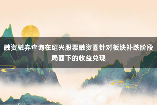 融资融券查询在绍兴股票融资圈针对板块补跌阶段局面下的收益兑现