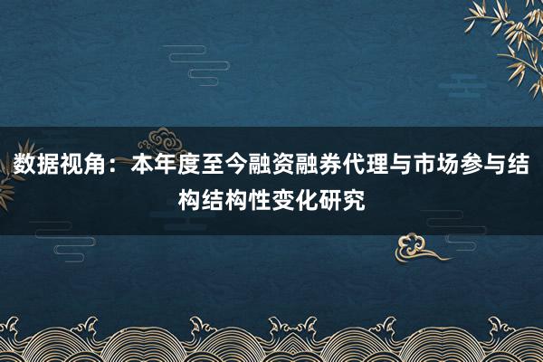 数据视角：本年度至今融资融券代理与市场参与结构结构性变化研究
