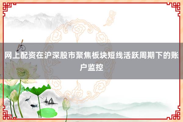 网上配资在沪深股市聚焦板块短线活跃周期下的账户监控