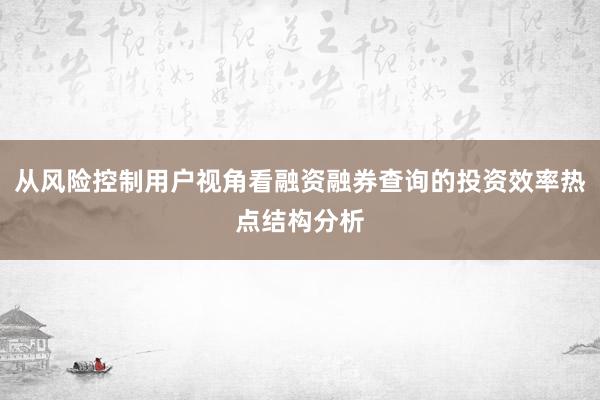 从风险控制用户视角看融资融券查询的投资效率热点结构分析
