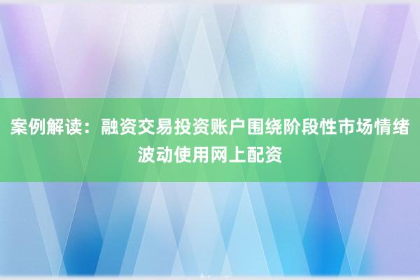 案例解读：融资交易投资账户围绕阶段性市场情绪波动使用网上配资