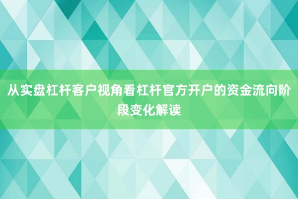 从实盘杠杆客户视角看杠杆官方开户的资金流向阶段变化解读