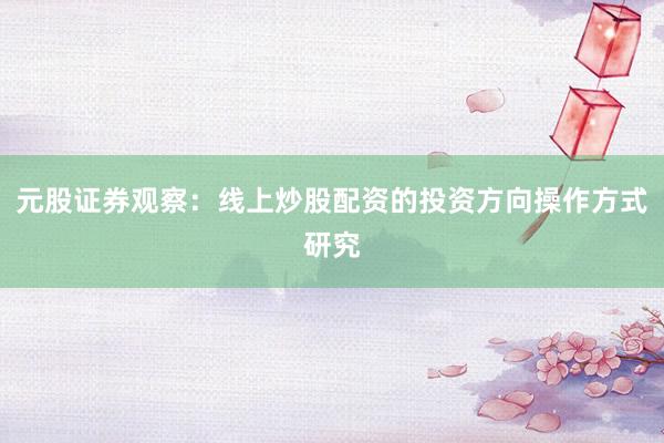 元股证券观察：线上炒股配资的投资方向操作方式研究