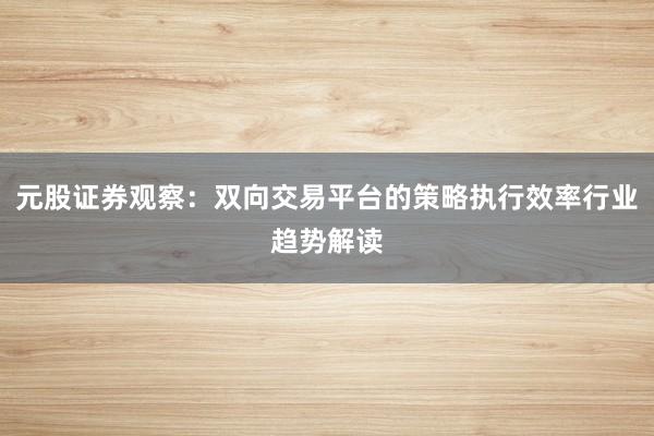 元股证券观察：双向交易平台的策略执行效率行业趋势解读