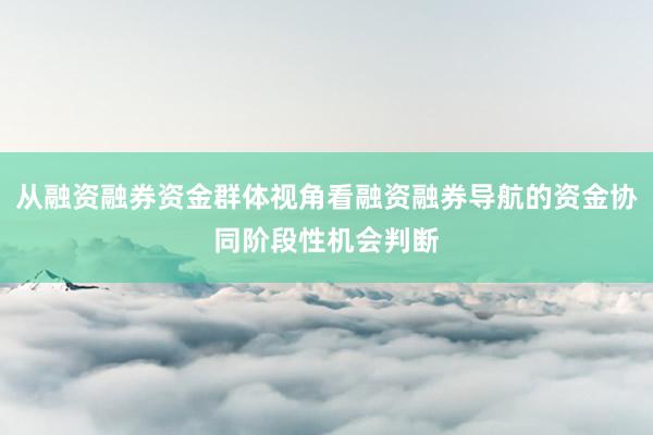 从融资融券资金群体视角看融资融券导航的资金协同阶段性机会判断