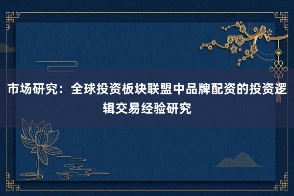 市场研究：全球投资板块联盟中品牌配资的投资逻辑交易经验研究