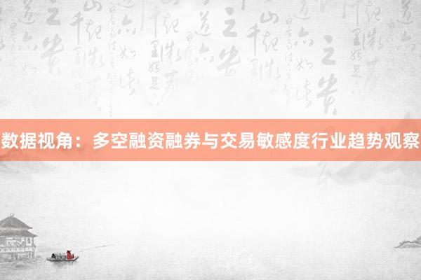数据视角：多空融资融券与交易敏感度行业趋势观察
