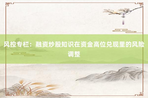 风控专栏：融资炒股知识在资金高位兑现里的风险调整