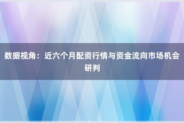 数据视角：近六个月配资行情与资金流向市场机会研判
