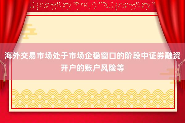 海外交易市场处于市场企稳窗口的阶段中证券融资开户的账户风险等